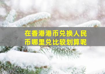 在香港港币兑换人民币哪里兑比较划算呢