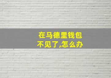 在马德里钱包不见了,怎么办