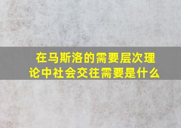 在马斯洛的需要层次理论中社会交往需要是什么