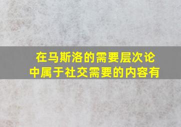 在马斯洛的需要层次论中属于社交需要的内容有