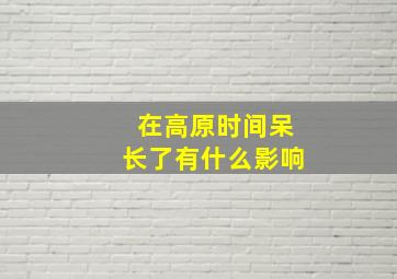 在高原时间呆长了有什么影响