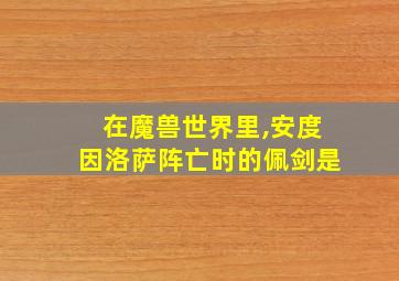 在魔兽世界里,安度因洛萨阵亡时的佩剑是