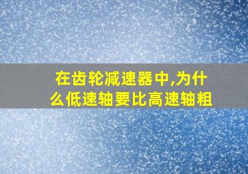 在齿轮减速器中,为什么低速轴要比高速轴粗