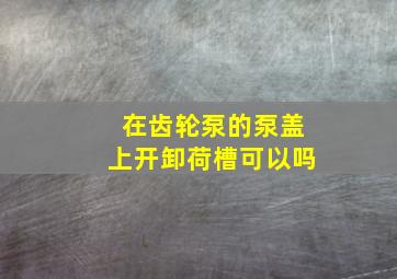 在齿轮泵的泵盖上开卸荷槽可以吗