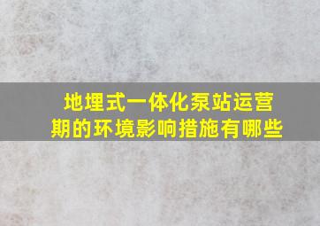 地埋式一体化泵站运营期的环境影响措施有哪些