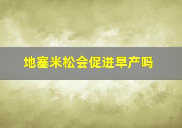 地塞米松会促进早产吗