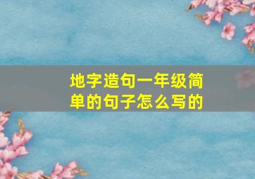 地字造句一年级简单的句子怎么写的