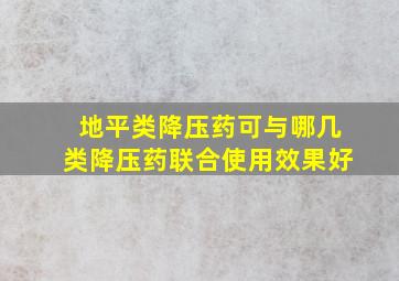 地平类降压药可与哪几类降压药联合使用效果好