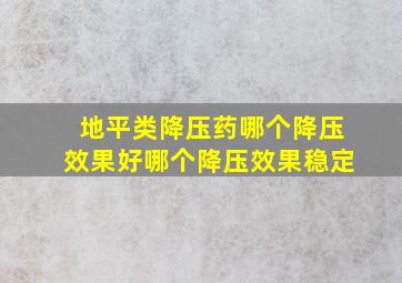 地平类降压药哪个降压效果好哪个降压效果稳定