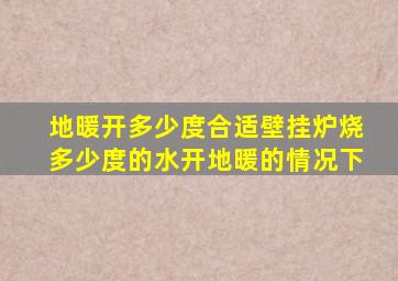 地暖开多少度合适壁挂炉烧多少度的水开地暖的情况下