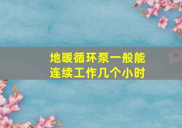 地暖循环泵一般能连续工作几个小时