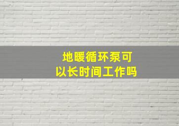 地暖循环泵可以长时间工作吗