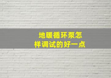 地暖循环泵怎样调试的好一点