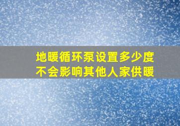 地暖循环泵设置多少度不会影响其他人家供暖