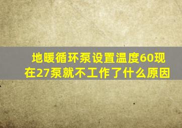 地暖循环泵设置温度60现在27泵就不工作了什么原因