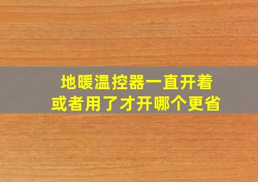 地暖温控器一直开着或者用了才开哪个更省