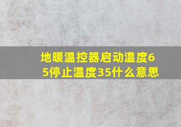 地暖温控器启动温度65停止温度35什么意思