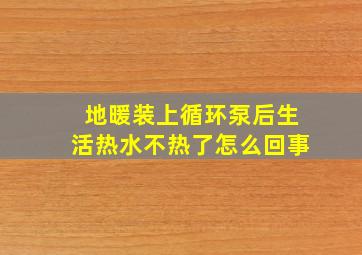 地暖装上循环泵后生活热水不热了怎么回事