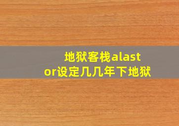 地狱客栈alastor设定几几年下地狱