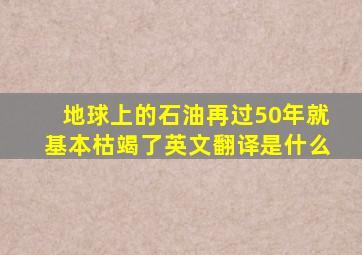 地球上的石油再过50年就基本枯竭了英文翻译是什么