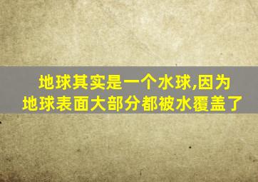 地球其实是一个水球,因为地球表面大部分都被水覆盖了