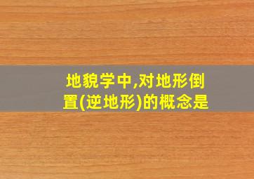 地貌学中,对地形倒置(逆地形)的概念是