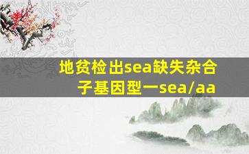 地贫检出sea缺失杂合子基因型一sea/aa