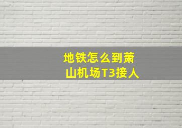 地铁怎么到萧山机场T3接人