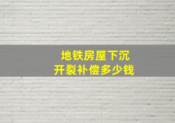 地铁房屋下沉开裂补偿多少钱