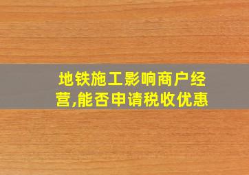 地铁施工影响商户经营,能否申请税收优惠