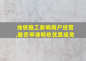 地铁施工影响商户经营,能否申请税收优惠减免