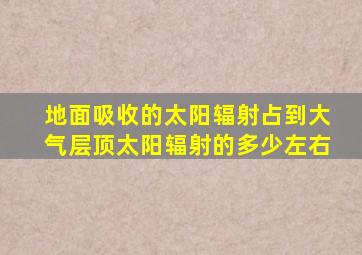 地面吸收的太阳辐射占到大气层顶太阳辐射的多少左右