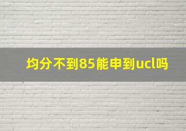 均分不到85能申到ucl吗