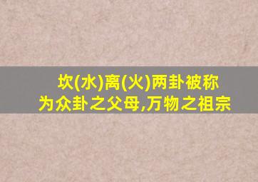 坎(水)离(火)两卦被称为众卦之父母,万物之祖宗