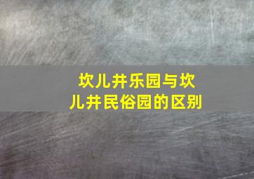 坎儿井乐园与坎儿井民俗园的区别