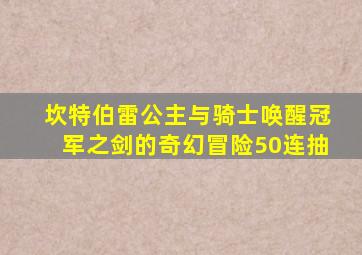 坎特伯雷公主与骑士唤醒冠军之剑的奇幻冒险50连抽