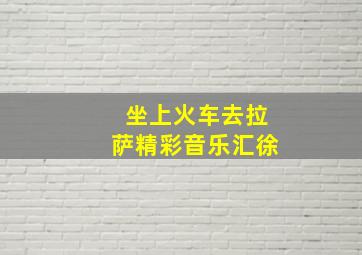 坐上火车去拉萨精彩音乐汇徐