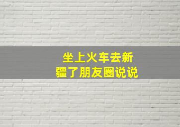 坐上火车去新疆了朋友圈说说