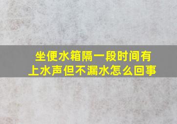 坐便水箱隔一段时间有上水声但不漏水怎么回事