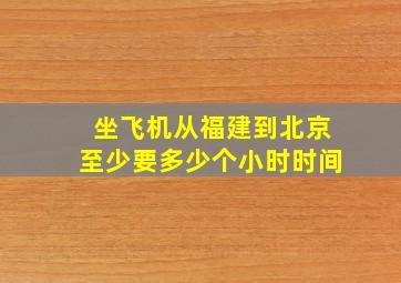 坐飞机从福建到北京至少要多少个小时时间