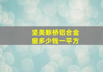 坚美断桥铝合金窗多少钱一平方