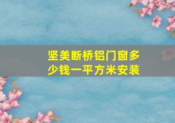 坚美断桥铝门窗多少钱一平方米安装