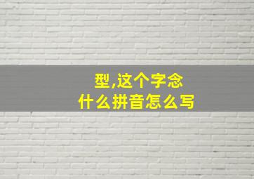 型,这个字念什么拼音怎么写