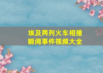 埃及两列火车相撞瞬间事件视频大全