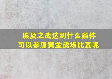 埃及之战达到什么条件可以参加黄金战场比赛呢