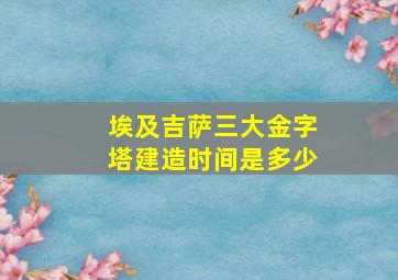 埃及吉萨三大金字塔建造时间是多少