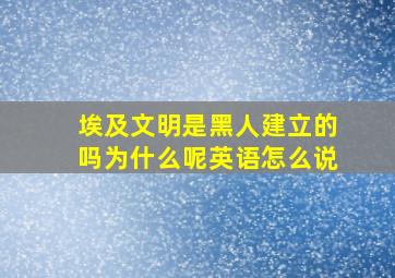 埃及文明是黑人建立的吗为什么呢英语怎么说