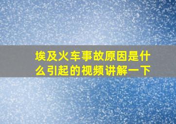 埃及火车事故原因是什么引起的视频讲解一下