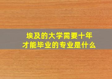 埃及的大学需要十年才能毕业的专业是什么