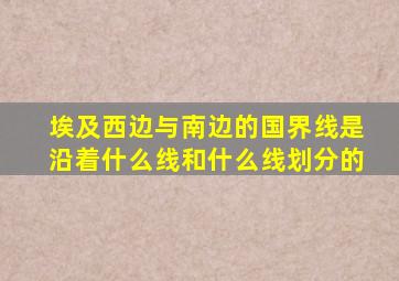 埃及西边与南边的国界线是沿着什么线和什么线划分的